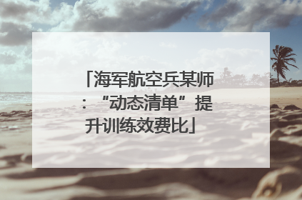 海军航空兵某师：“动态清单”提升训练效费比