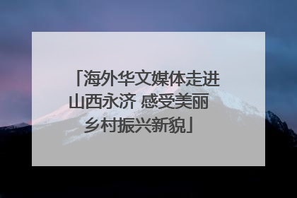 海外华文媒体走进山西永济 感受美丽乡村振兴新貌