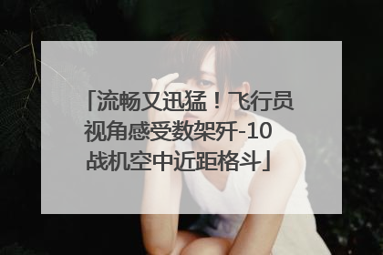 流畅又迅猛！飞行员视角感受数架歼-10战机空中近距格斗