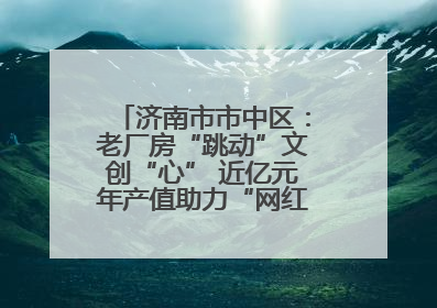济南市市中区：老厂房“跳动”文创“心” 近亿元年产值助力“网红”变“长红”