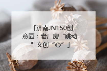 济南JN150创意园：老厂房“跳动”文创“心”