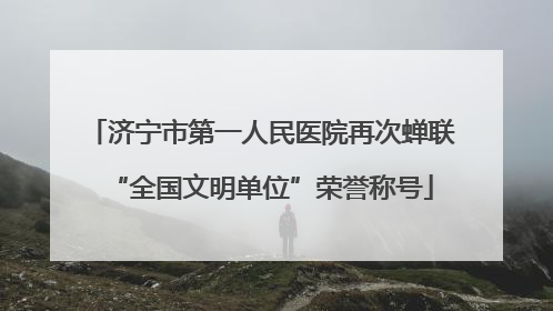济宁市第一人民医院再次蝉联“全国文明单位”荣誉称号