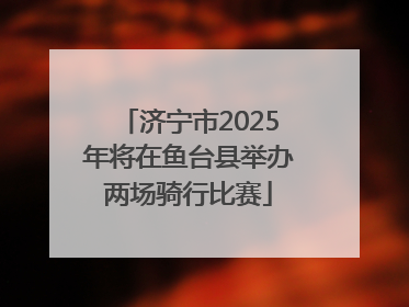 济宁市2025年将在鱼台县举办两场骑行比赛