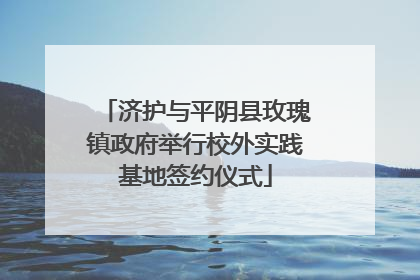 济护与平阴县玫瑰镇政府举行校外实践基地签约仪式
