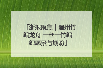 浙报聚焦｜温州竹编龙舟 一丝一竹编织愿景与期盼