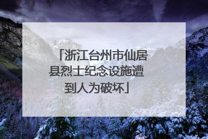 浙江台州市仙居县烈士纪念设施遭到人为破坏