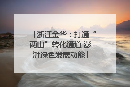 浙江金华：打通“两山”转化通道 澎湃绿色发展动能