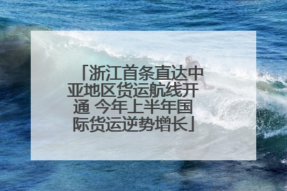 浙江首条直达中亚地区货运航线开通 今年上半年国际货运逆势增长