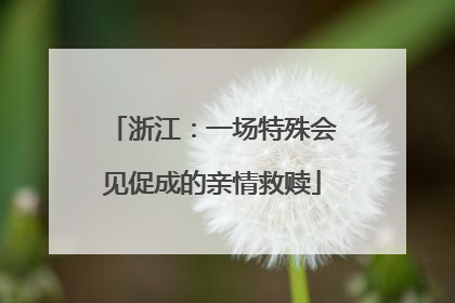 浙江：一场特殊会见促成的亲情救赎