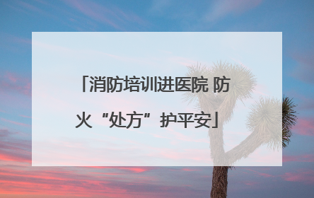 消防培训进医院 防火“处方”护平安