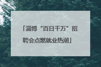 淄博“百日千万”招聘会点燃就业热潮