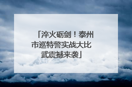 淬火砺剑！泰州市巡特警实战大比武震撼来袭