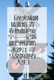 淬火成钢铸蓝焰 青春热血护安宁——记新疆巴州消防木沙江·司马义的逆行人生