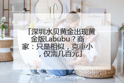 深圳水贝黄金出现黄金版Labubu？商家：只是相似，克重小，仅需几百元