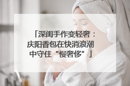 深闺手作变轻奢：庆阳香包在快消浪潮中守住“慢奢侈”