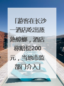 游客在长沙一酒店吃出蒸熟蟑螂，酒店称赔偿200元，当地市监部门介入