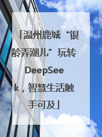 温州鹿城“银龄弄潮儿”玩转DeepSeek，智慧生活触手可及