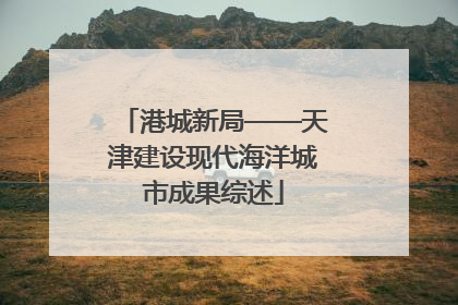 港城新局——天津建设现代海洋城市成果综述