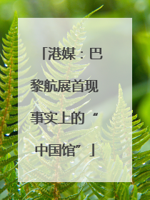 港媒：巴黎航展首现事实上的“中国馆”
