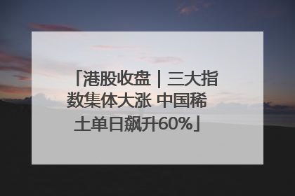 港股收盘｜三大指数集体大涨 中国稀土单日飙升60%