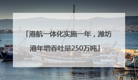 港航一体化实施一年，潍坊港年增吞吐量250万吨
