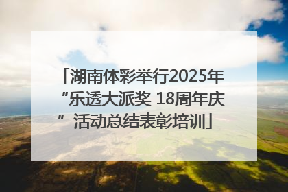 湖南体彩举行2025年“乐透大派奖 18周年庆”活动总结表彰培训