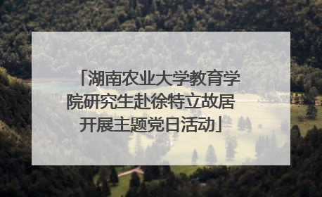 湖南农业大学教育学院研究生赴徐特立故居开展主题党日活动