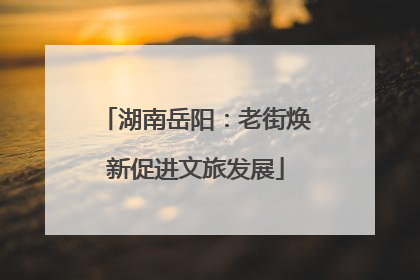 湖南岳阳：老街焕新促进文旅发展
