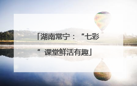 湖南常宁：“七彩”课堂鲜活有趣