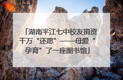 湖南平江七中校友捐资千万“还愿”——母爱“孕育”了一座图书馆