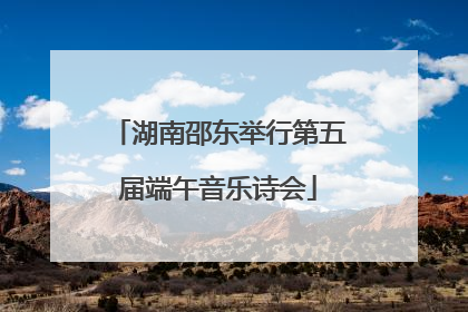 湖南邵东举行第五届端午音乐诗会