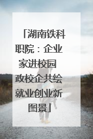 湖南铁科职院：企业家进校园 政校企共绘就业创业新图景