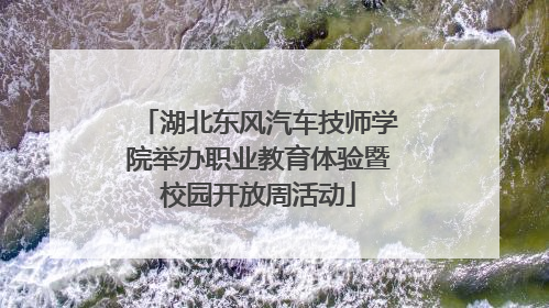 湖北东风汽车技师学院举办职业教育体验暨校园开放周活动