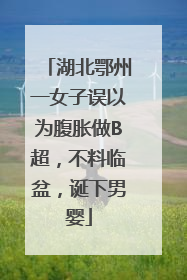 湖北鄂州一女子误以为腹胀做B超，不料临盆，诞下男婴