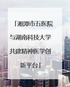 湘潭市五医院与湖南科技大学共建精神医学创新平台