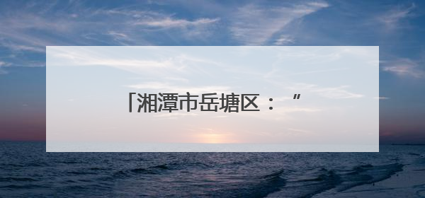湘潭市岳塘区：“村规民约”舞蹁跹