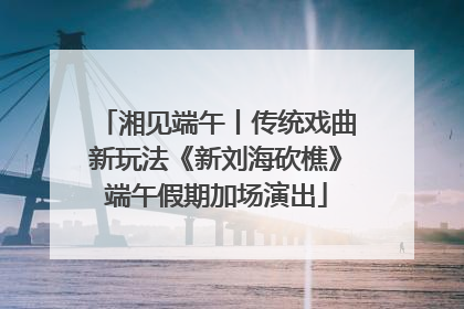 湘见端午丨传统戏曲新玩法《新刘海砍樵》端午假期加场演出