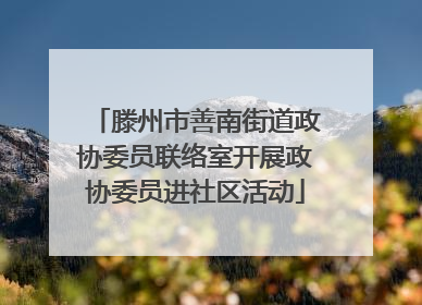 滕州市善南街道政协委员联络室开展政协委员进社区活动
