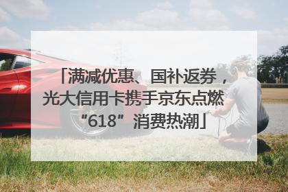 满减优惠、国补返券，光大信用卡携手京东点燃“618”消费热潮