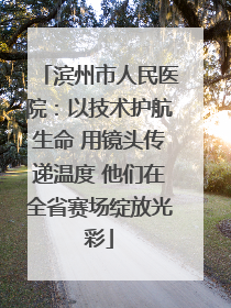 滨州市人民医院：以技术护航生命 用镜头传递温度 他们在全省赛场绽放光彩