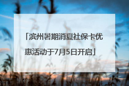 滨州暑期消夏社保卡优惠活动于7月5日开启