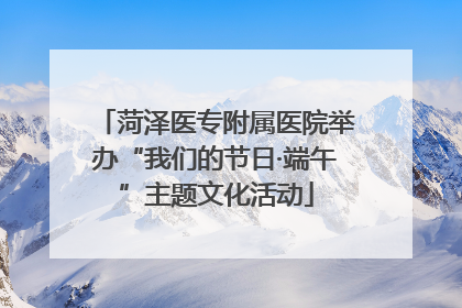 菏泽医专附属医院举办“我们的节日·端午”主题文化活动