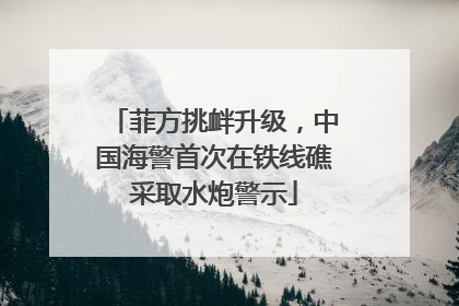 菲方挑衅升级，中国海警首次在铁线礁采取水炮警示