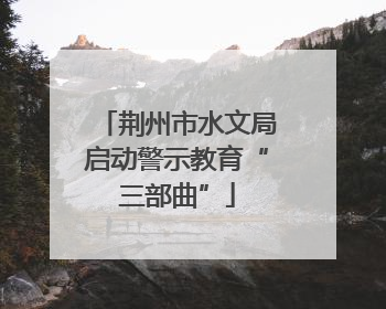 荆州市水文局启动警示教育“三部曲”
