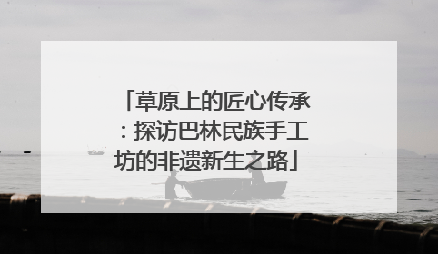 草原上的匠心传承：探访巴林民族手工坊的非遗新生之路