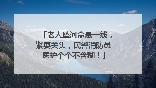 老人坠河命悬一线，紧要关头，民警消防员医护个个不含糊！