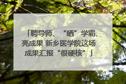 聘导师、“晒”学霸、亮成果 新乡医学院这场成果汇报“很硬核”
