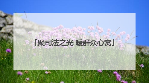 聚司法之光 暖群众心窝