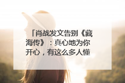 肖战发文告别《藏海传》：真心地为你开心，有这么多人懂你，导演回应“是否有第二季”