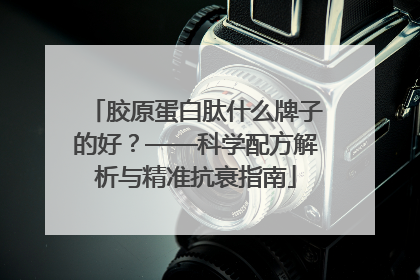 胶原蛋白肽什么牌子的好？——科学配方解析与精准抗衰指南